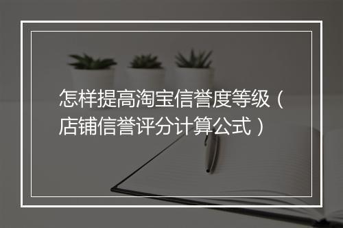 怎样提高淘宝信誉度等级（店铺信誉评分计算公式）