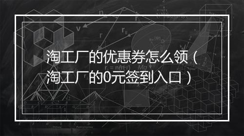淘工厂的优惠券怎么领（淘工厂的0元签到入口）