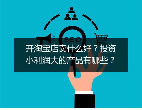 开淘宝店卖什么好？投资小利润大的产品有哪些？