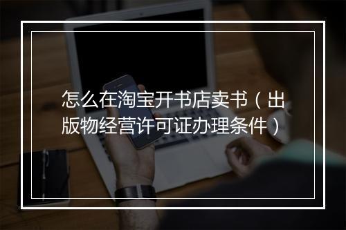 怎么在淘宝开书店卖书（出版物经营许可证办理条件）