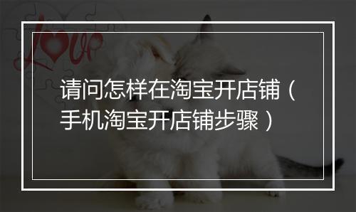 请问怎样在淘宝开店铺（手机淘宝开店铺步骤）