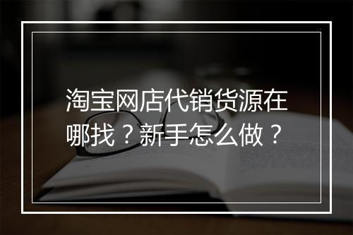 淘宝网店代销货源在哪找？新手怎么做？