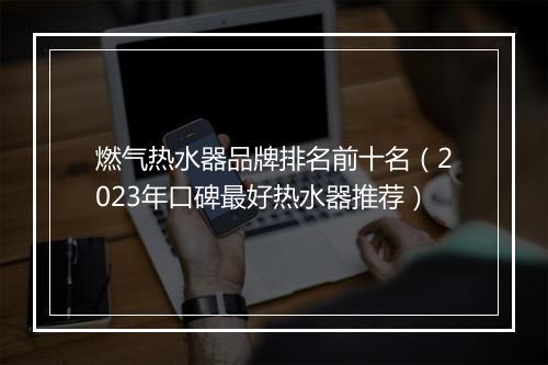 燃气热水器品牌排名前十名（2023年口碑最好热水器推荐）