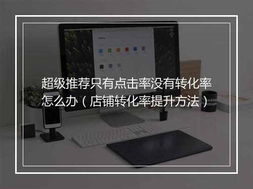 超级推荐只有点击率没有转化率怎么办（店铺转化率提升方法）