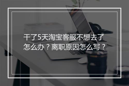 干了5天淘宝客服不想去了怎么办？离职原因怎么写？