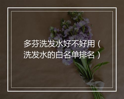 多芬洗发水好不好用（洗发水的白名单排名）