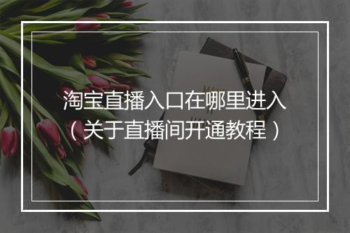 淘宝直播入口在哪里进入（关于直播间开通教程）