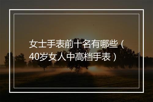女士手表前十名有哪些（40岁女人中高档手表）