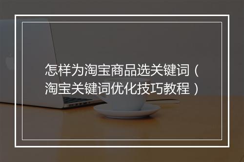 怎样为淘宝商品选关键词（淘宝关键词优化技巧教程）