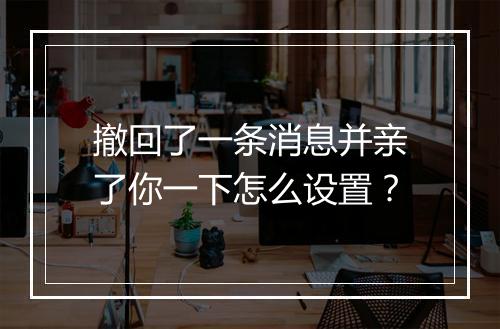 撤回了一条消息并亲了你一下怎么设置？
