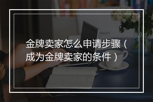金牌卖家怎么申请步骤（成为金牌卖家的条件）