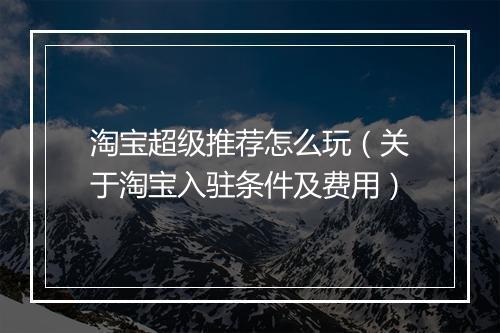 淘宝超级推荐怎么玩（关于淘宝入驻条件及费用）