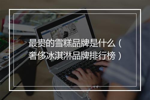 最贵的雪糕品牌是什么（奢侈冰淇淋品牌排行榜）