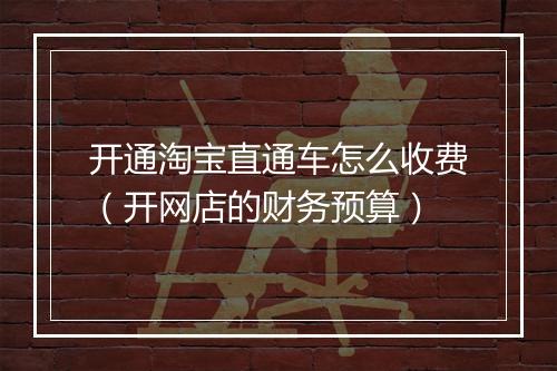 开通淘宝直通车怎么收费（开网店的财务预算）