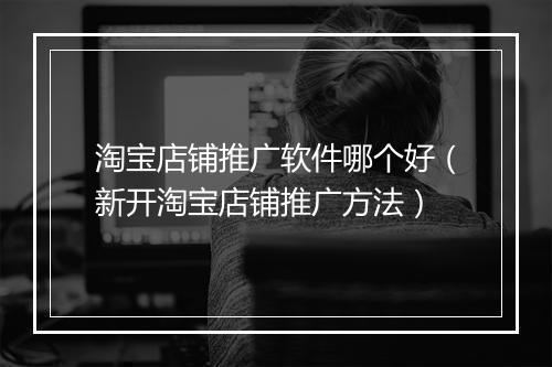 淘宝店铺推广软件哪个好（新开淘宝店铺推广方法）