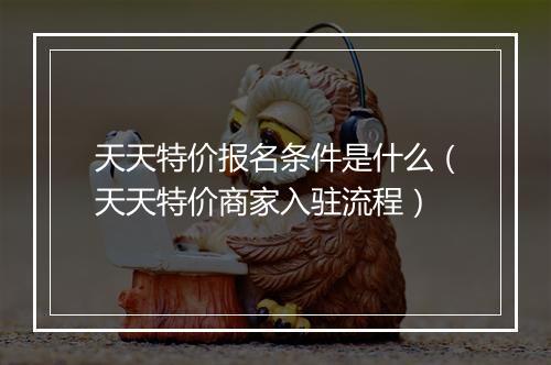 天天特价报名条件是什么（天天特价商家入驻流程）