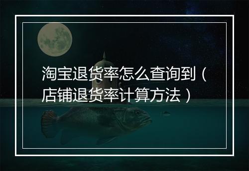 淘宝退货率怎么查询到（店铺退货率计算方法）