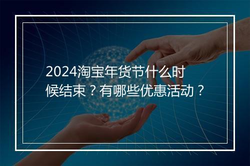 2024淘宝年货节什么时候结束？有哪些优惠活动？