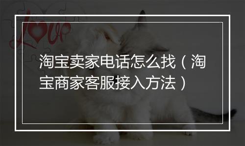 淘宝卖家电话怎么找（淘宝商家客服接入方法）