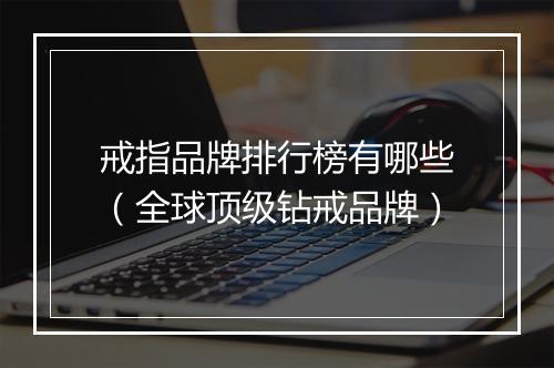 戒指品牌排行榜有哪些（全球顶级钻戒品牌）