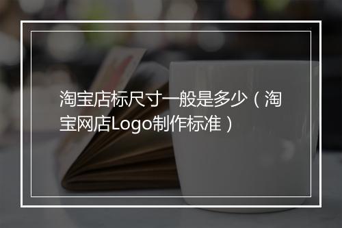 淘宝店标尺寸一般是多少（淘宝网店Logo制作标准）