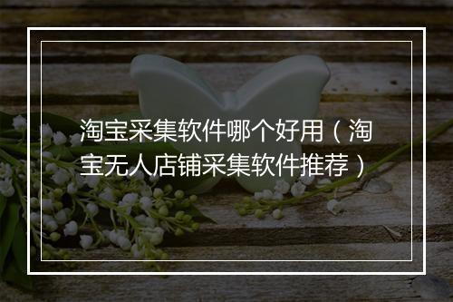 淘宝采集软件哪个好用（淘宝无人店铺采集软件推荐）