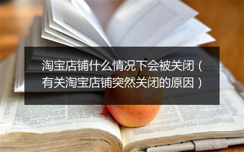 淘宝店铺什么情况下会被关闭（有关淘宝店铺突然关闭的原因）