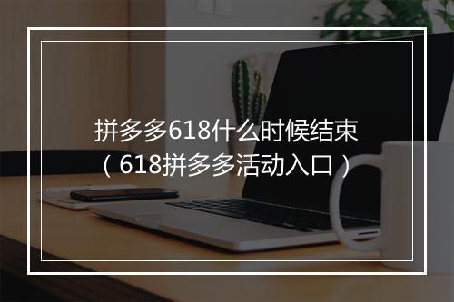 拼多多618什么时候结束（618拼多多活动入口）