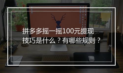 拼多多摇一摇100元提现技巧是什么？有哪些规则？