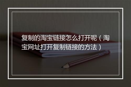 复制的淘宝链接怎么打开呢（淘宝网址打开复制链接的方法）