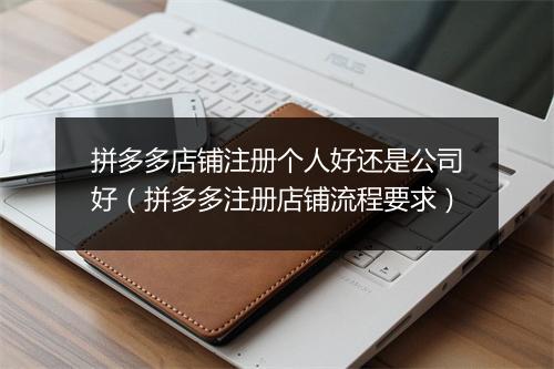拼多多店铺注册个人好还是公司好（拼多多注册店铺流程要求）