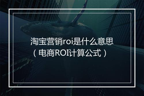 淘宝营销roi是什么意思（电商ROI计算公式）