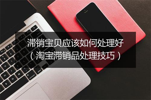 滞销宝贝应该如何处理好（淘宝滞销品处理技巧）