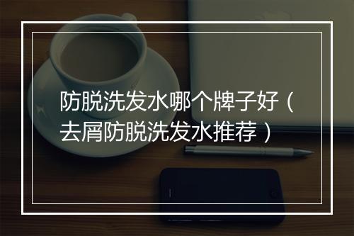 防脱洗发水哪个牌子好（去屑防脱洗发水推荐）