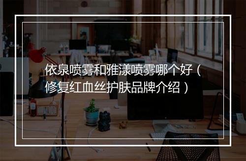 依泉喷雾和雅漾喷雾哪个好（修复红血丝护肤品牌介绍）