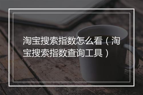 淘宝搜索指数怎么看（淘宝搜索指数查询工具）