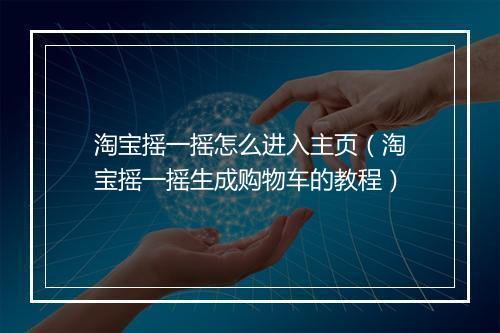 淘宝摇一摇怎么进入主页（淘宝摇一摇生成购物车的教程）