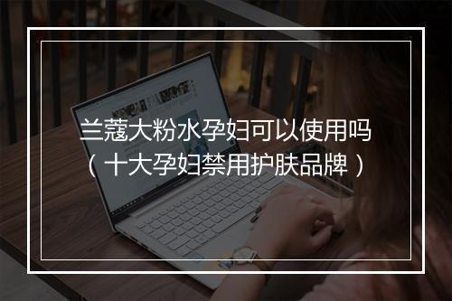 兰蔻大粉水孕妇可以使用吗（十大孕妇禁用护肤品牌）
