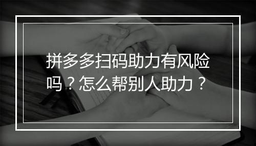 拼多多扫码助力有风险吗？怎么帮别人助力？