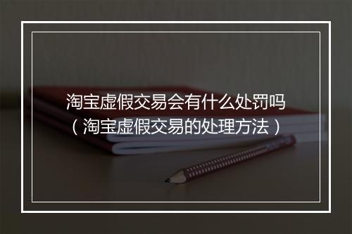 淘宝虚假交易会有什么处罚吗（淘宝虚假交易的处理方法）