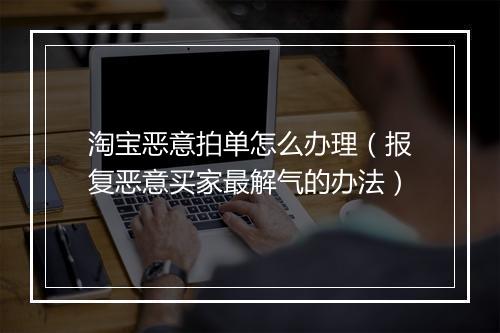 淘宝恶意拍单怎么办理（报复恶意买家最解气的办法）