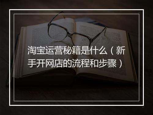 淘宝运营秘籍是什么（新手开网店的流程和步骤）
