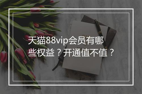 天猫88vip会员有哪些权益？开通值不值？