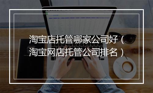 淘宝店托管哪家公司好（淘宝网店托管公司排名）