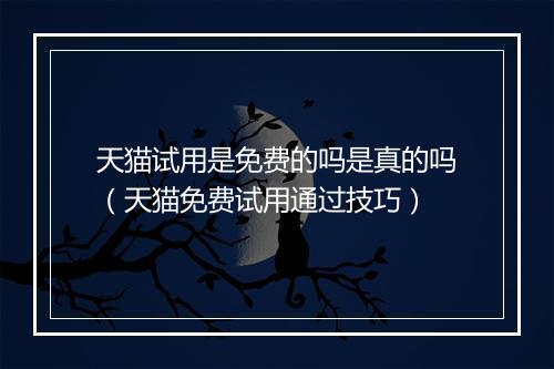 天猫试用是免费的吗是真的吗（天猫免费试用通过技巧）