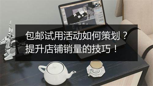 包邮试用活动如何策划？提升店铺销量的技巧！