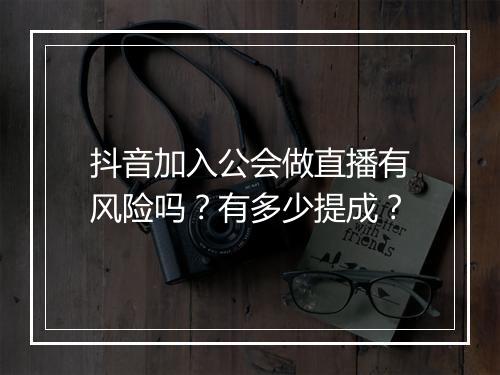抖音加入公会做直播有风险吗？有多少提成？