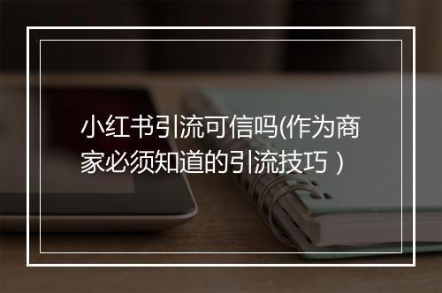 小红书引流可信吗(作为商家必须知道的引流技巧）
