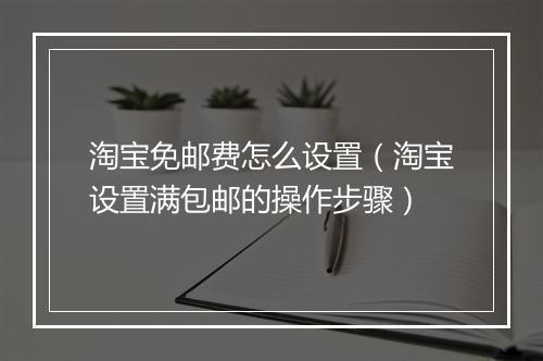 淘宝免邮费怎么设置（淘宝设置满包邮的操作步骤）