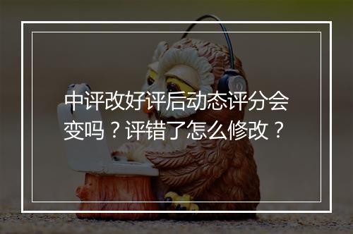 中评改好评后动态评分会变吗？评错了怎么修改？